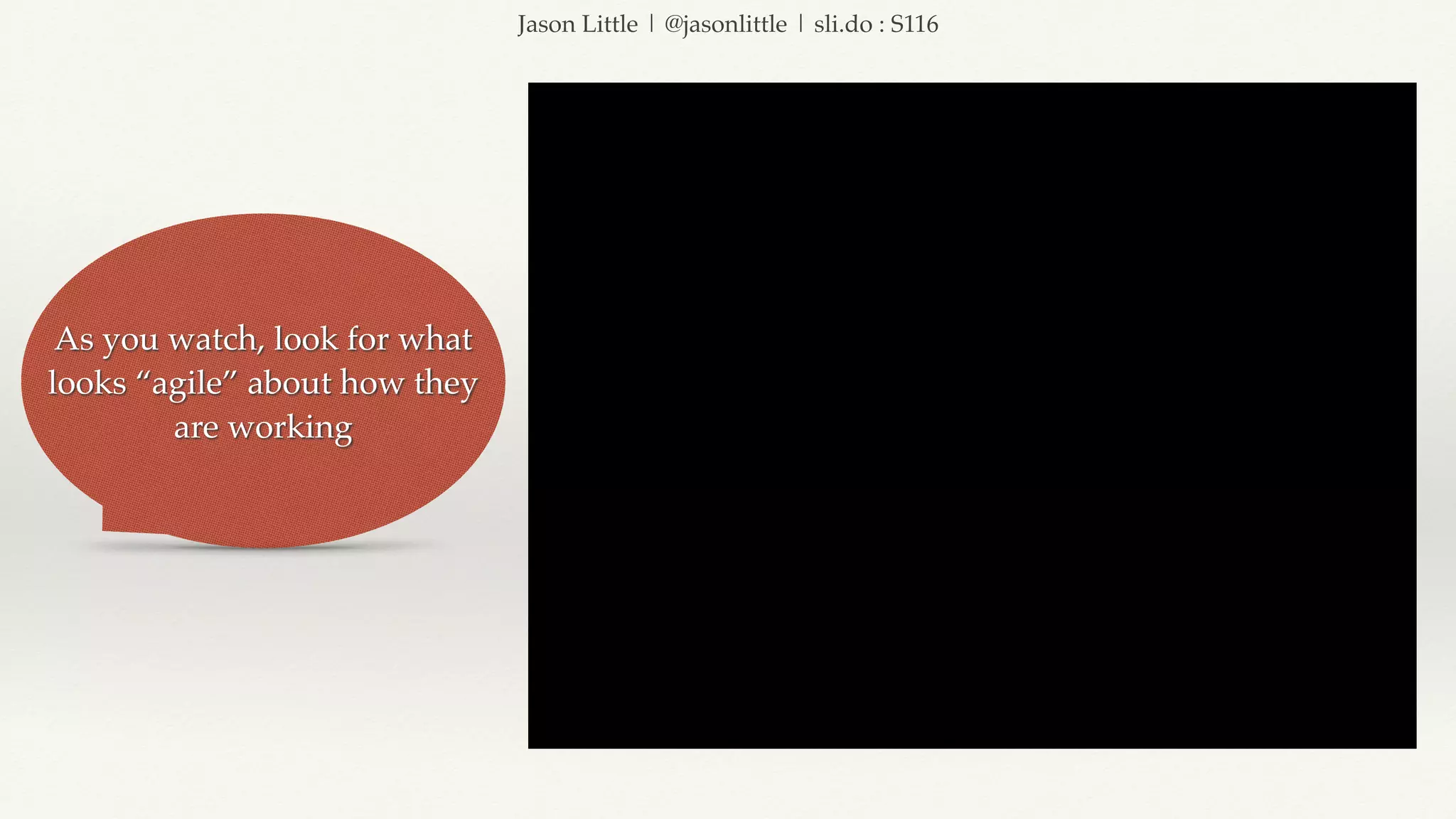 Jason Little | @jasonlittle | sli.do : S116
As you watch, look for what
looks “agile” about how they
are working
 