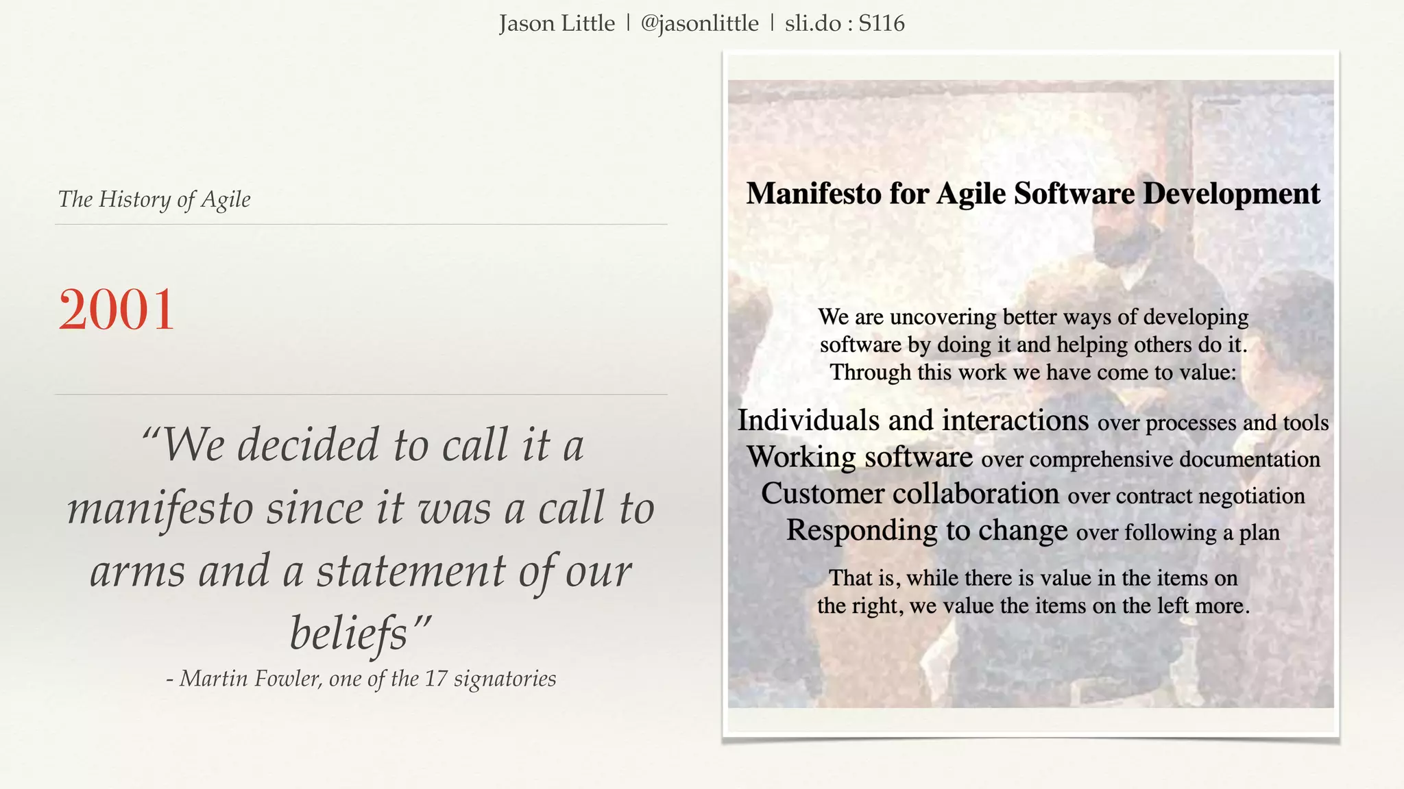 Jason Little | @jasonlittle | sli.do : S116
The History of Agile
2001
“We decided to call it a
manifesto since it was a call to
arms and a statement of our
beliefs”
- Martin Fowler, one of the 17 signatories
 