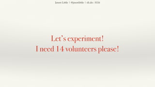 Jason Little | @jasonlittle | sli.do : S116
Let’s experiment!
I need 14 volunteers please!
 