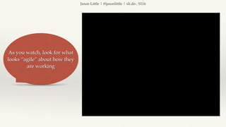 Jason Little | @jasonlittle | sli.do : S116
As you watch, look for what
looks “agile” about how they
are working
 