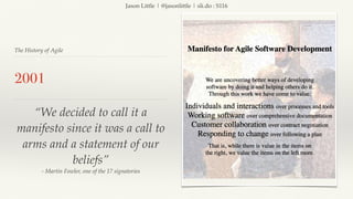 Jason Little | @jasonlittle | sli.do : S116
The History of Agile
2001
“We decided to call it a
manifesto since it was a call to
arms and a statement of our
beliefs”
- Martin Fowler, one of the 17 signatories
 