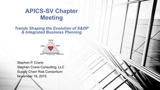 Stephen P. Crane
Stephen Crane Consulting, LLC
Supply Chain Risk Consortium
November 19, 2015
APICS-SV Chapter
Meeting
Trends Shaping the Evolution of S&OP
& Integrated Business Planning
 