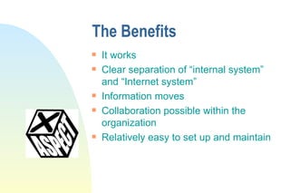 The Benefits It works Clear separation of “internal system” and “Internet system” Information moves Collaboration possible within the organization Relatively easy to set up and maintain 