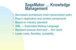 SageMaker … Knowledge Management  Bus based architecture (main transmission path) Plug in application and content components Based on industry standard XML — Extensible Markup Language Standard browser front-end ... thin client Lower costs, flexibility, scalability 