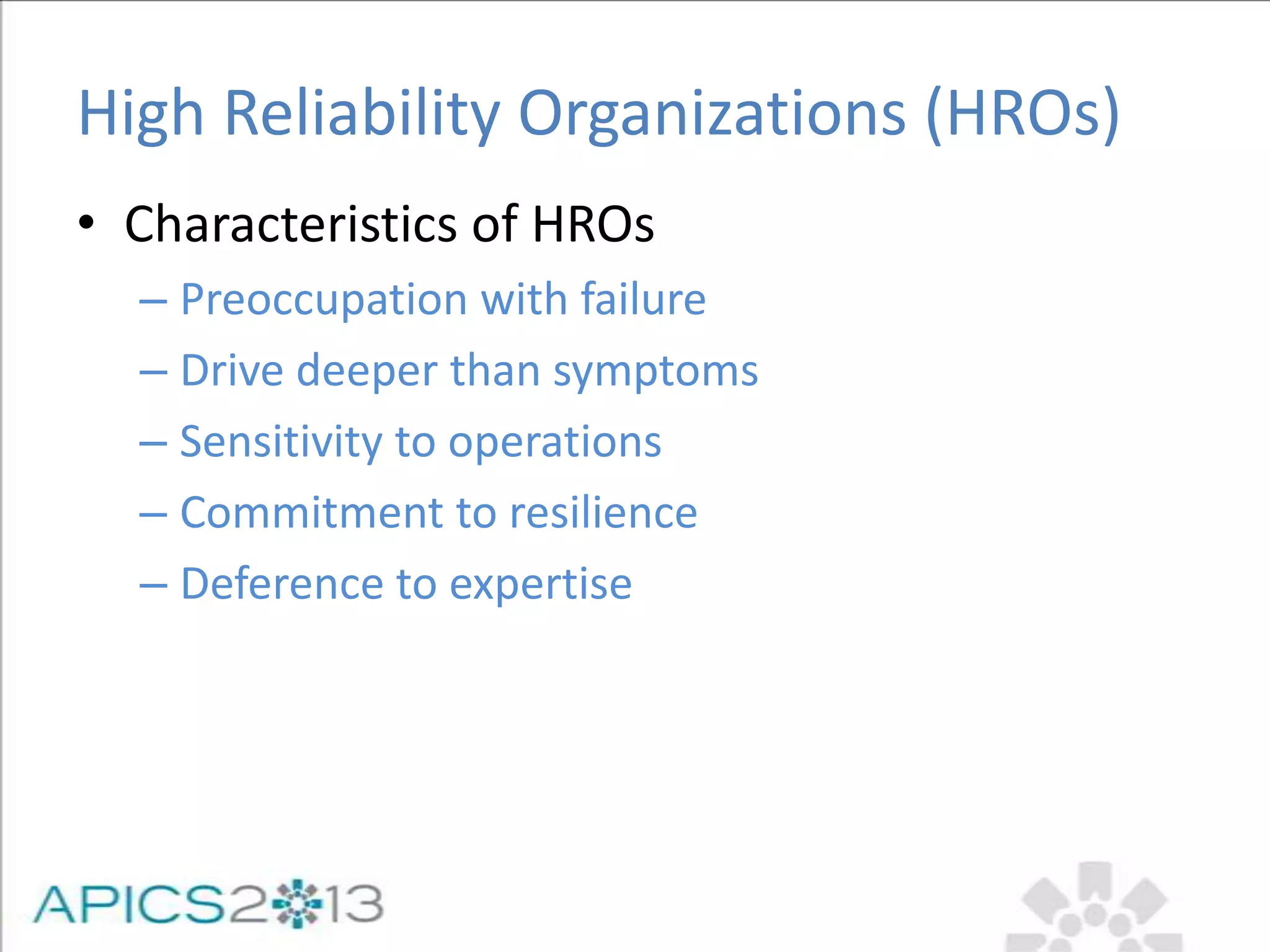 High Reliability Organizations (HROs)
• Characteristics of HROs
– Preoccupation with failure
– Drive deeper than symptoms
– Sensitivity to operations
– Commitment to resilience
– Deference to expertise
 