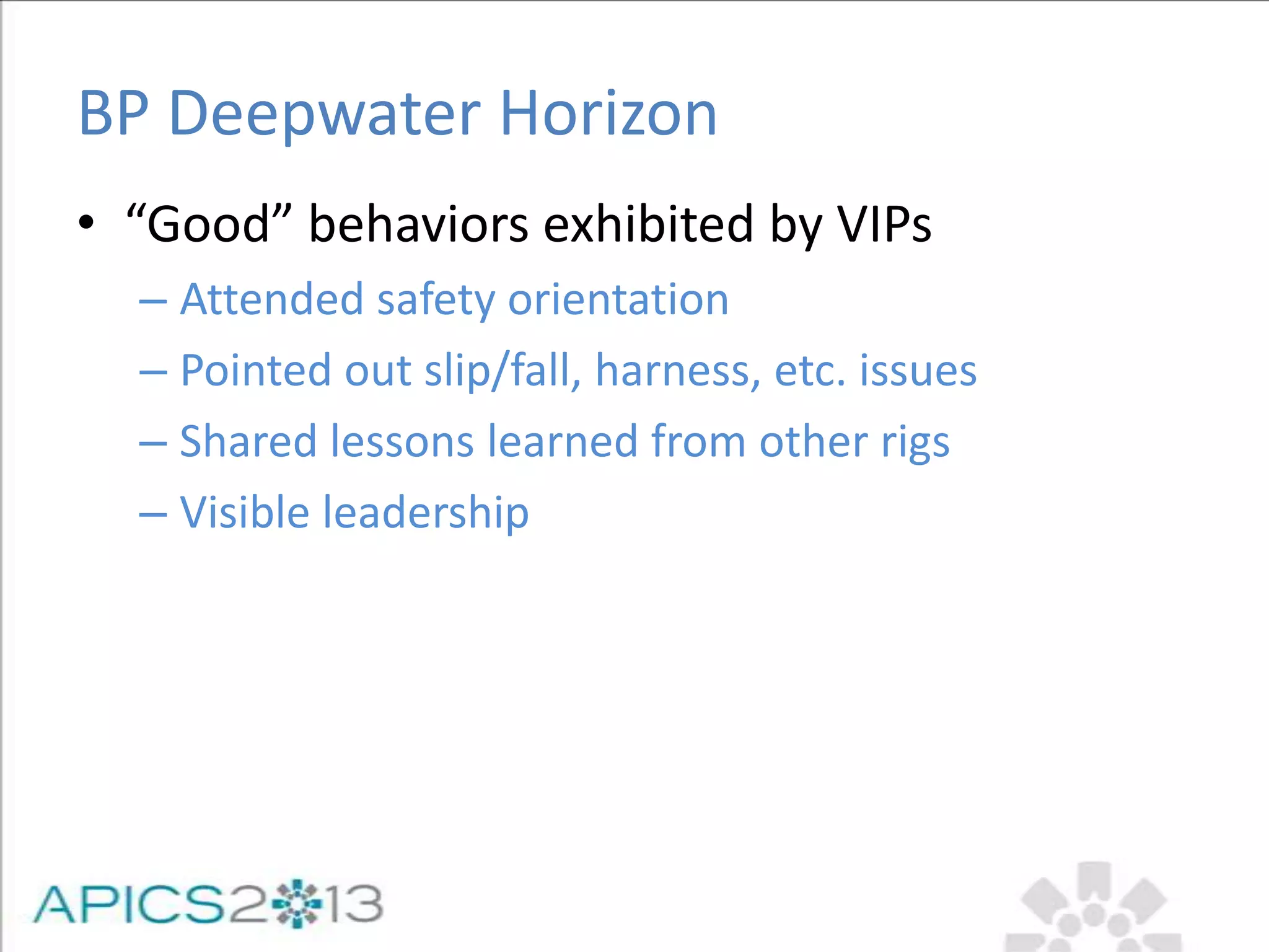 BP Deepwater Horizon
• “Good” behaviors exhibited by VIPs
– Attended safety orientation
– Pointed out slip/fall, harness, etc. issues
– Shared lessons learned from other rigs
– Visible leadership
 