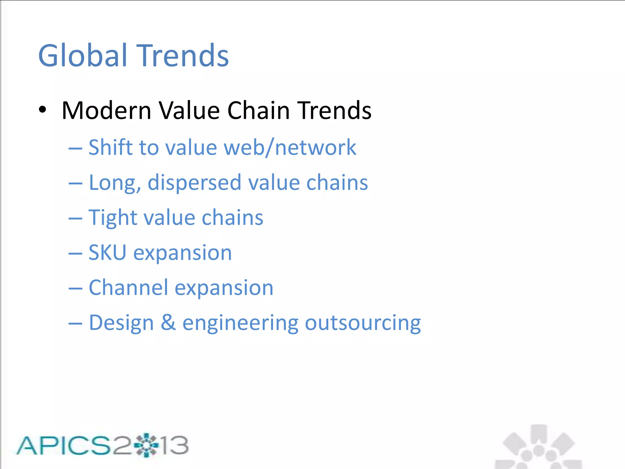 Global Trends
• Modern Value Chain Trends
– Shift to value web/network
– Long, dispersed value chains
– Tight value chains
– SKU expansion
– Channel expansion
– Design & engineering outsourcing
 