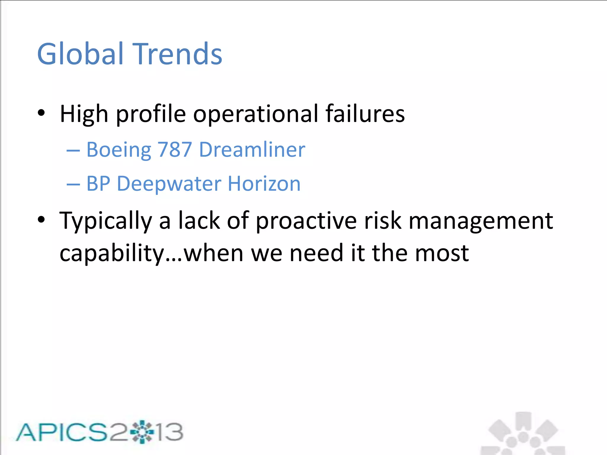 Global Trends
• High profile operational failures
– Boeing 787 Dreamliner
– BP Deepwater Horizon
• Typically a lack of proactive risk management
capability…when we need it the most
 