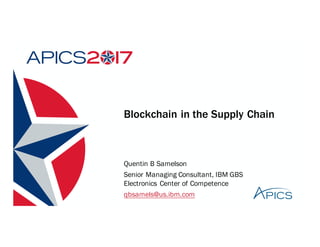Blockchain in the Supply Chain
Quentin B Samelson
Senior Managing Consultant, IBM GBS
Electronics Center of Competence
qbsamels@us.ibm.com
 