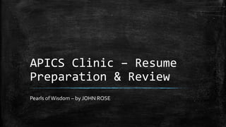 APICS Clinic – Resume
Preparation & Review
Pearls of Wisdom – by JOHN ROSE
 