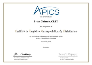 has conferred upon
for successfully completing the requirements of the
APICS Certification Committee
in witness
Certified in Logistics, Transportation & Distribution
the designation of
Abe Eshkenazi, CSCP, CPA, CAE
APICS Chief Executive Officer
Steve Georgevitch
2017 APICS Chair of the Board
October 29, 2016
Brian Galardo, CLTD
 