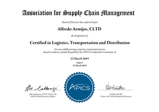 Alfredo Armijos, CLTD
Board of Directors has conferred upon
22 March 2019
expires
31 March 2024
the designation of
Certified in Logistics, Transportation and Distribution
For successfully passing a rigorous examination process
based on industry standards guided by the APICS Certification Committee on
Abe Eshkenazi, CSCP, CPA, CAE Keith Connolly
ASCM Chief Executive Officer Chair, 2019 ASCM Board of Directors
 