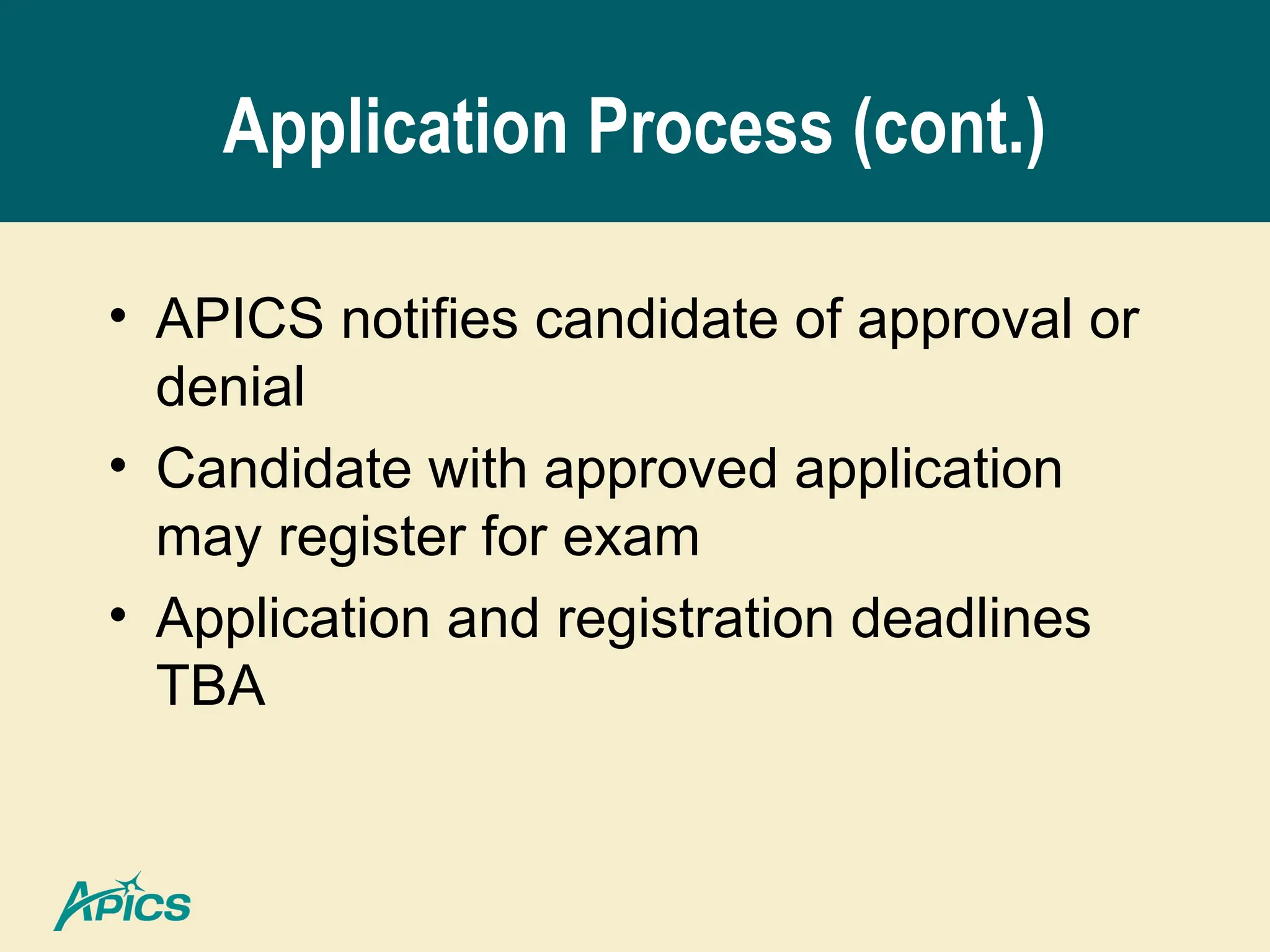 Application Process (cont.)
• APICS notifies candidate of approval or
denial
• Candidate with approved application
may register for exam
• Application and registration deadlines
TBA
 