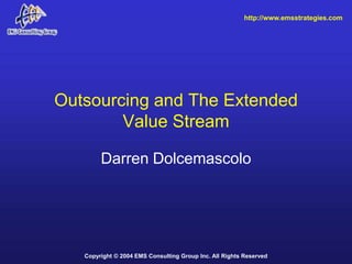 http://www.emsstrategies.com




Outsourcing and The Extended
        Value Stream

        Darren Dolcemascolo




   Copyright © 2004 EMS Consulting Group Inc. All Rights Reserved
 
