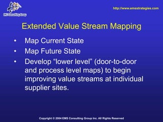 http://www.emsstrategies.com




    Extended Value Stream Mapping
•   Map Current State
•   Map Future State
•   Develop ...