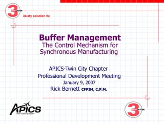 Buffer Management The Control Mechanism for Synchronous Manufacturing  APICS-Twin City Chapter  Professional Development Meeting January 9, 2007 Rick Bernett  CFPIM, C.P.M.  