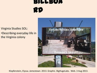 Billboard
Virginia Studies SOL:
•Describing everyday life in
the Virginia colony
Klopfenstein, Elyssa. Jamestown. 2013. Graphic. BigHugeLabs. Web. 3 Aug 2013.
 