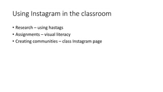Using Instagram in the classroom
• Research – using hastags
• Assignments – visual literacy
• Creating communities – class Instagram page
 
