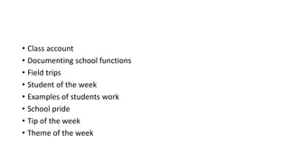 • Class account
• Documenting school functions
• Field trips
• Student of the week
• Examples of students work
• School pride
• Tip of the week
• Theme of the week
 