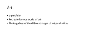 Art
• e-portfolio
• Recreate famous works of art
• Photo-gallery of the different stages of art production
 
