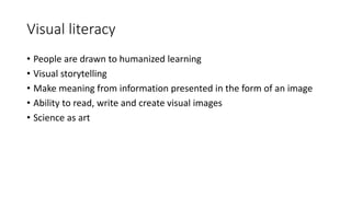 Visual literacy
• People are drawn to humanized learning
• Visual storytelling
• Make meaning from information presented in the form of an image
• Ability to read, write and create visual images
• Science as art
 