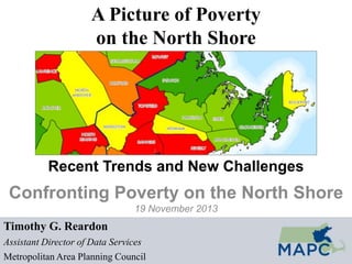 A Picture of Poverty
on the North Shore

Recent Trends and New Challenges

Confronting Poverty on the North Shore
19 November 2013

Timothy G. Reardon
Assistant Director of Data Services
Metropolitan Area Planning Council

 