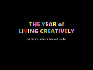 (A picture’s worth a thousand words)
THE YEAR of
LIVING CREATIVELY
 
