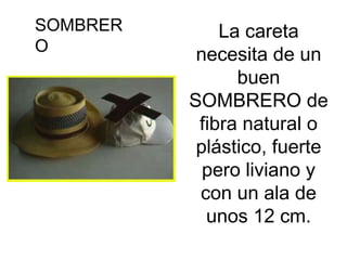 SOMBRER       La careta
O
           necesita de un
                buen
          SOMBRERO de
           fibra natural o
           plástico, fuerte
            pero liviano y
           con un ala de
            unos 12 cm.
 