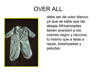 OVER ALL
   debe ser de color blanco;
   ya que se sabe que las
   abejas Africanizadas
   tienen aversión a los
   colores negro y oscuros,
   lo mismo que a telas a
   rayas, estampadas y
   peludas.
 