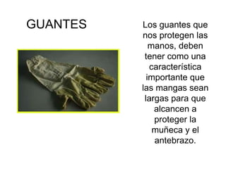 GUANTES   Los guantes que
          nos protegen las
             manos, deben
           tener como una
             característica
            importante que
          las mangas sean
           largas para que
              alcancen a
              proteger la
              muñeca y el
              antebrazo.
 