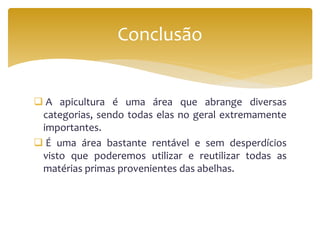  A apicultura é uma área que abrange diversas
categorias, sendo todas elas no geral extremamente
importantes.
 É uma área bastante rentável e sem desperdícios
visto que poderemos utilizar e reutilizar todas as
matérias primas provenientes das abelhas.
Conclusão
 