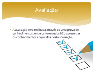  A avaliação será realizada através de uma prova de
conhecimentos, onde os formandos irão apresentar
os conhecimentos adquiridos nesta formação.
Avaliação
 