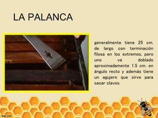 LA PALANCA
generalmente tiene 25 cm.
de largo con terminación
filosa en los extremos, pero
uno va doblado
aproximadamente 1.5 cm. en
ángulo recto y además tiene
un agujero que sirve para
sacar clavos.
 