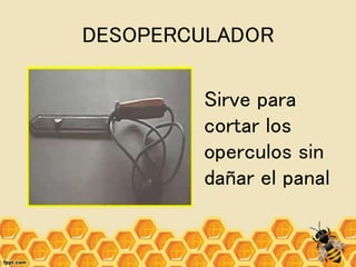 DESOPERCULADOR
Sirve para
cortar los
operculos sin
dañar el panal
 