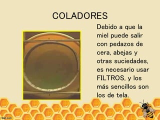 COLADORES
Debido a que la
miel puede salir
con pedazos de
cera, abejas y
otras suciedades,
es necesario usar
FILTROS, y los
más sencillos son
los de tela.
 