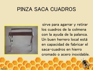 PINZA SACA CUADROS
sirve para agarrar y retirar
los cuadros de la colmena
con la ayuda de la palanca.
Un buen herrero local está
en capacidad de fabricar el
saca-cuadros en hierro
cromado o acero inoxidable.
 