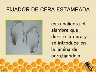 FIJADOR DE CERA ESTAMPADA
esto calienta el
alambre que
derrite la cera y
se introduce en
la lámina de
cera,fijandola.
 