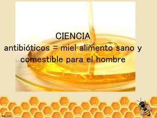 CIENCIA
antibióticos = miel alimento sano y
comestible para el hombre
 