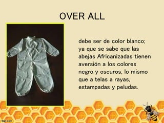 OVER ALL
debe ser de color blanco;
ya que se sabe que las
abejas Africanizadas tienen
aversión a los colores
negro y oscuros, lo mismo
que a telas a rayas,
estampadas y peludas.
 