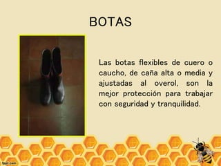 BOTAS
Las botas flexibles de cuero o
caucho, de caña alta o media y
ajustadas al overol, son la
mejor protección para trabajar
con seguridad y tranquilidad.
 
