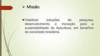  Missão
Viabilizar soluções de pesquisa,
desenvolvimento e inovação para a
sustentabilidade da Apicultura, em benefício
da sociedade brasileira.
 