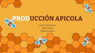 PRODUCCIÓN APICOLA
Luisa Hernández
Jhon Ruges
Angela España
 