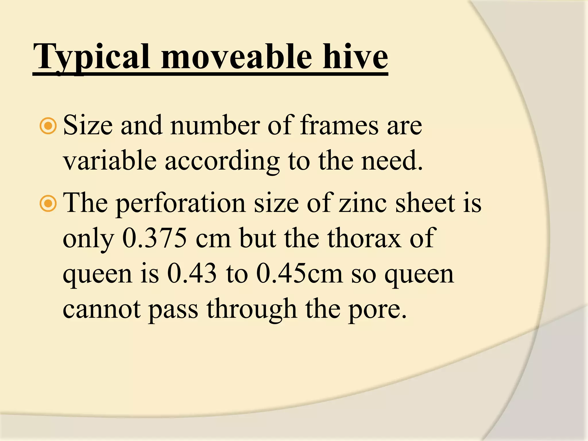 Typical moveable hive
 Size and number of frames are
variable according to the need.
 The perforation size of zinc sheet is
only 0.375 cm but the thorax of
queen is 0.43 to 0.45cm so queen
cannot pass through the pore.
 