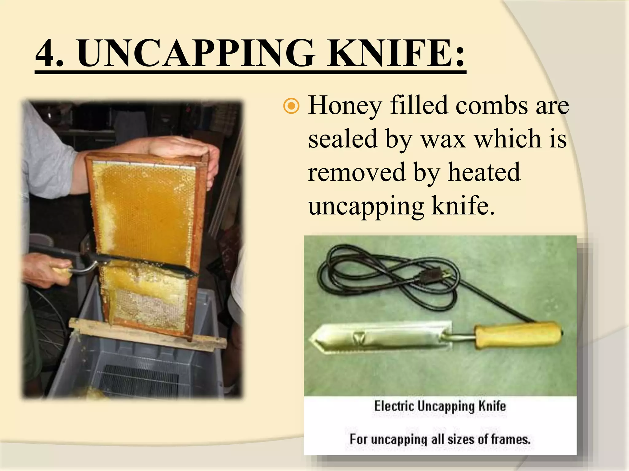 4. UNCAPPING KNIFE:
 Honey filled combs are
sealed by wax which is
removed by heated
uncapping knife.
 