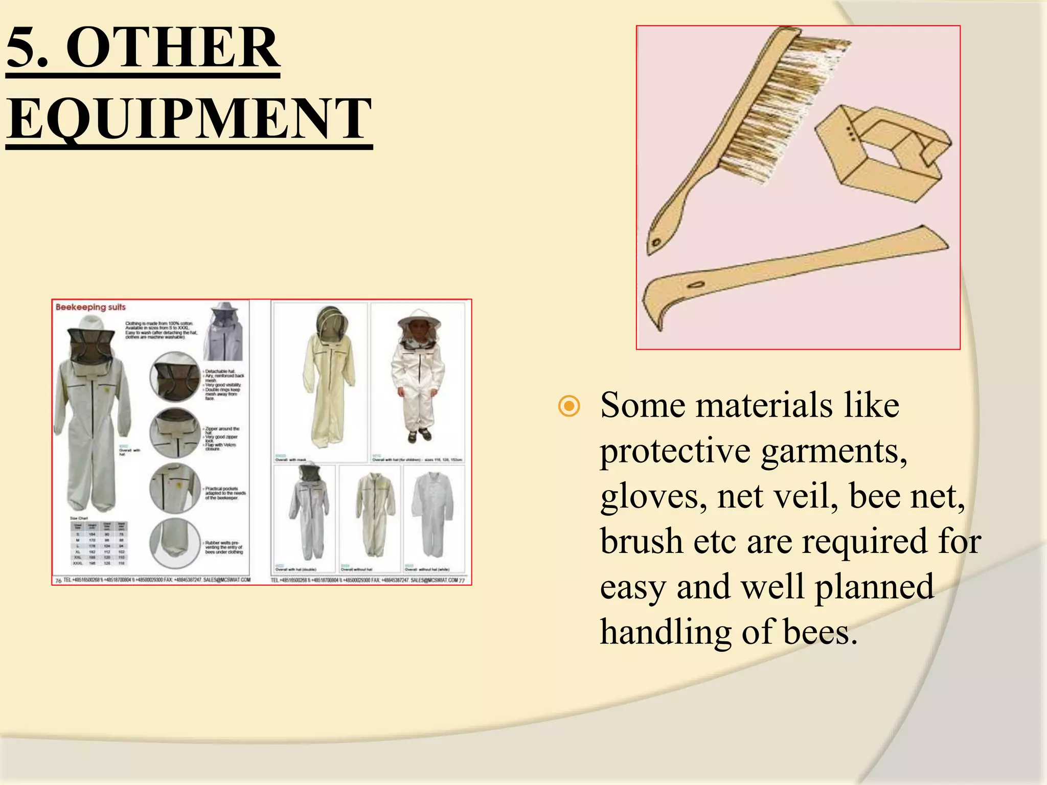 5. OTHER
EQUIPMENT
 Some materials like
protective garments,
gloves, net veil, bee net,
brush etc are required for
easy and well planned
handling of bees.
 