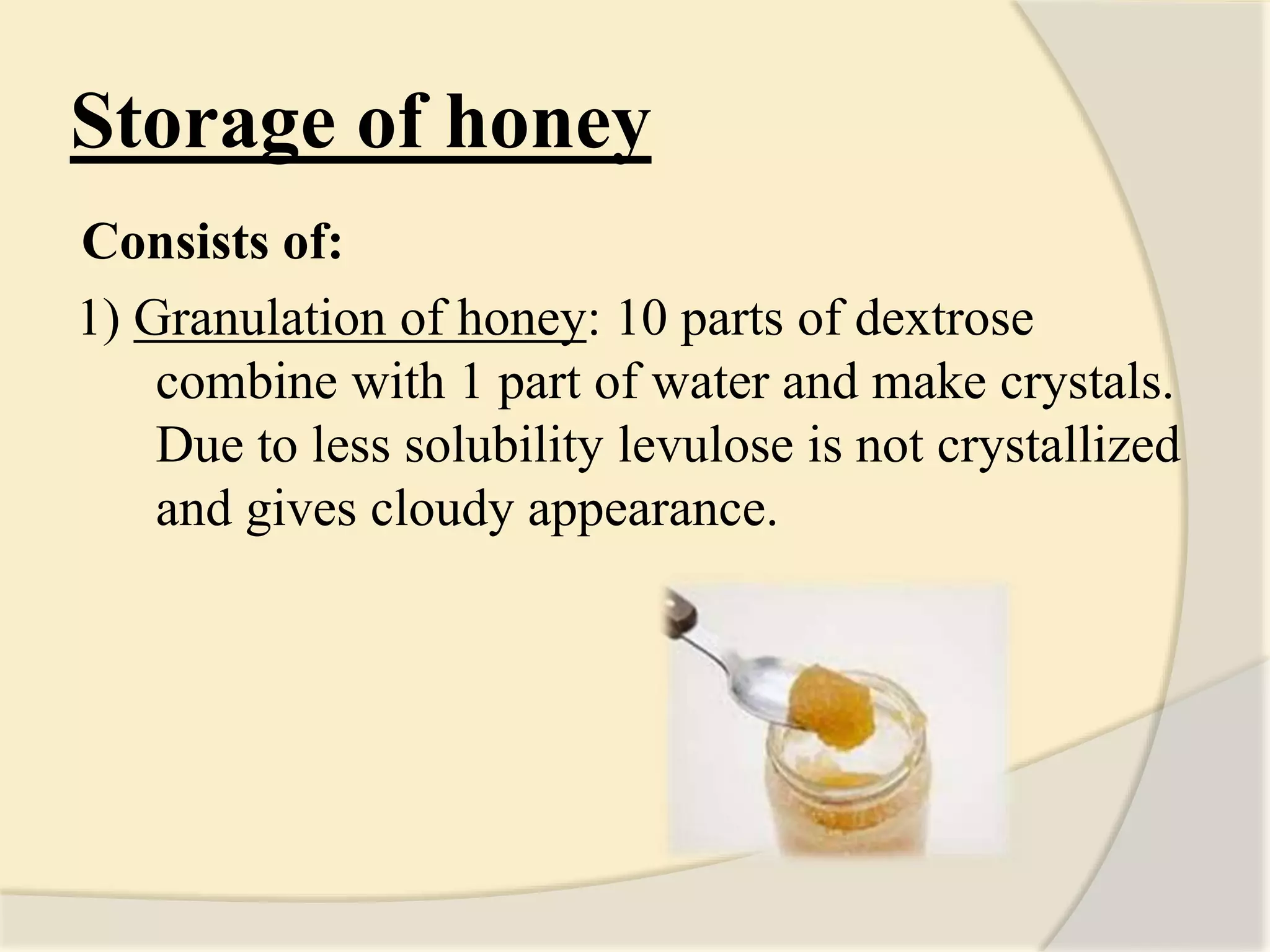 Storage of honey
Consists of:
1) Granulation of honey: 10 parts of dextrose
combine with 1 part of water and make crystals.
Due to less solubility levulose is not crystallized
and gives cloudy appearance.
 