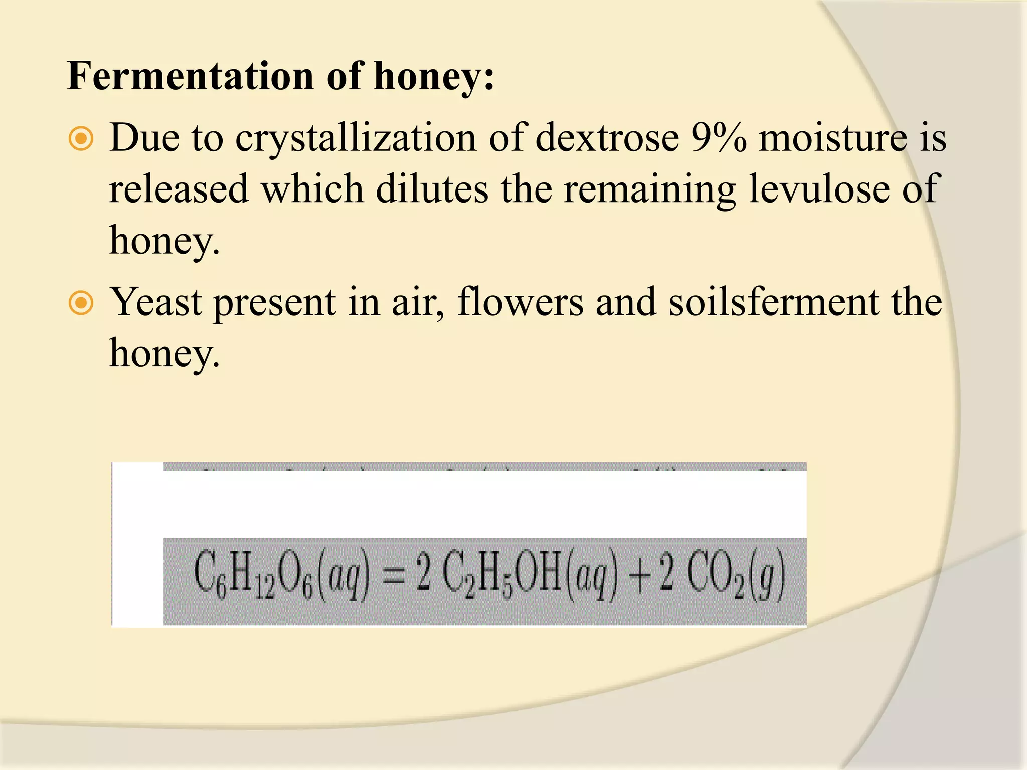 Fermentation of honey:
 Due to crystallization of dextrose 9% moisture is
released which dilutes the remaining levulose of
honey.
 Yeast present in air, flowers and soilsferment the
honey.
 
