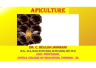 APICULTURE
DR. C. BEULAH JAYARANI
M.Sc., M.A, M.Ed, M.Phil (Edn), M.Phil (ZOO), NET, Ph.D
ASST. PROFESSOR,
LOYOLA COLLEGE OF EDUCATION, CHENNAI - 34
 