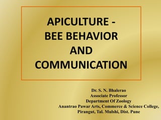 APICULTURE -
BEE BEHAVIOR
AND
COMMUNICATION
Dr. S. N. Bhalerao
Associate Professor
Department Of Zoology
Anantrao Pawar Arts, Commerce & Science College,
Pirangut, Tal. Mulshi, Dist. Pune
 