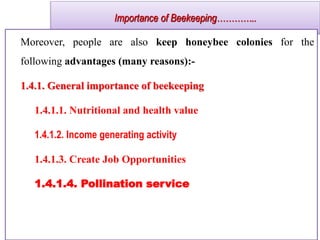 Importance of Beekeeping…………..
Moreover, people are also keep honeybee colonies for the
following advantages (many reasons):-
1.4.1. General importance of beekeeping
1.4.1.1. Nutritional and health value
1.4.1.2. Income generating activity
1.4.1.3. Create Job Opportunities
1.4.1.4. Pollination service
 